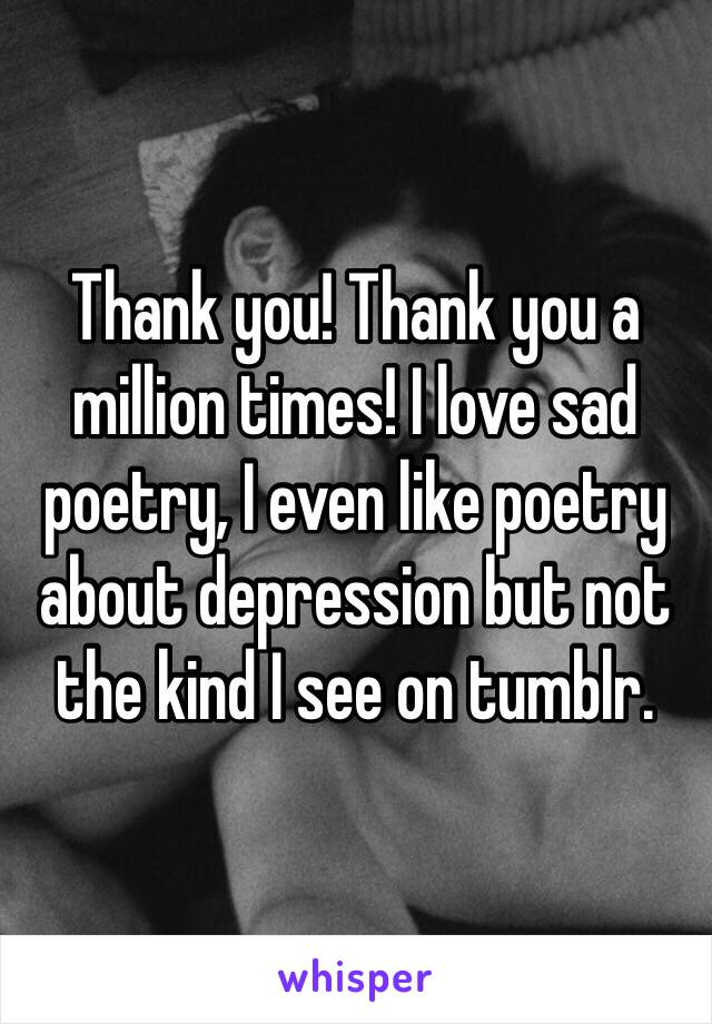 Thank you! Thank you a million times! I love sad poetry, I even like poetry about depression but not the kind I see on tumblr.