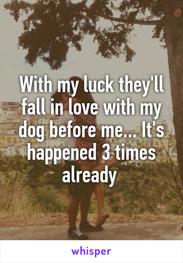 With my luck they'll fall in love with my dog before me... It's happened 3 times already 