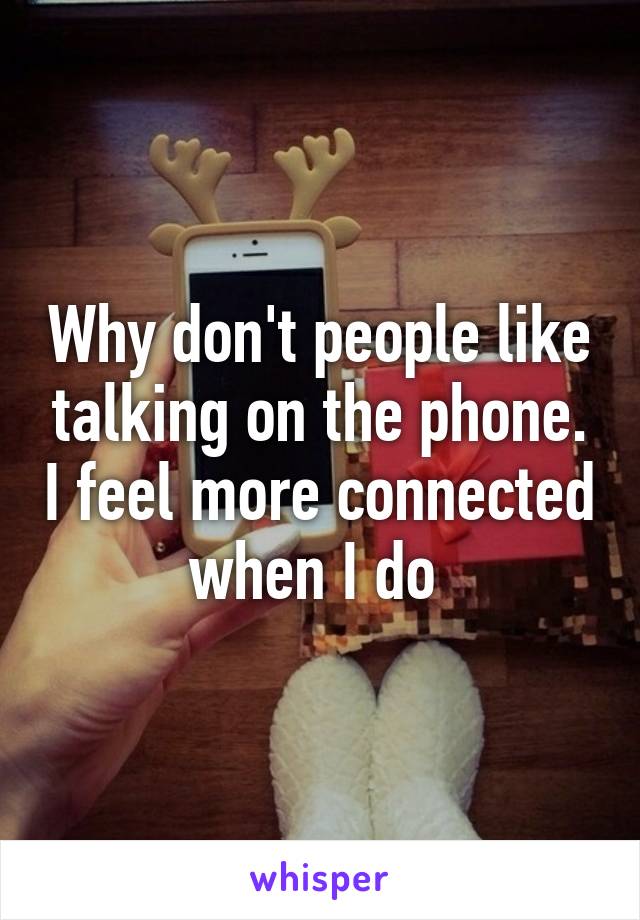 Why don't people like talking on the phone. I feel more connected when I do 