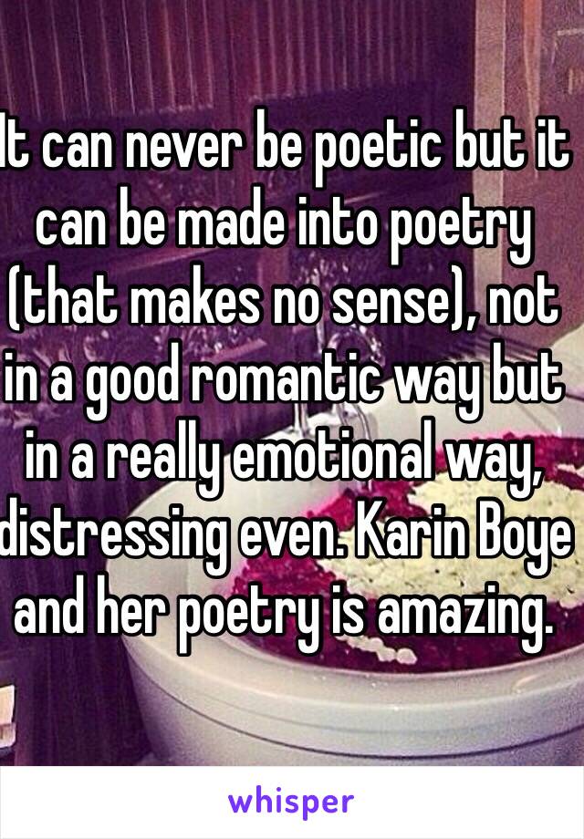 It can never be poetic but it can be made into poetry (that makes no sense), not in a good romantic way but in a really emotional way, distressing even. Karin Boye and her poetry is amazing.