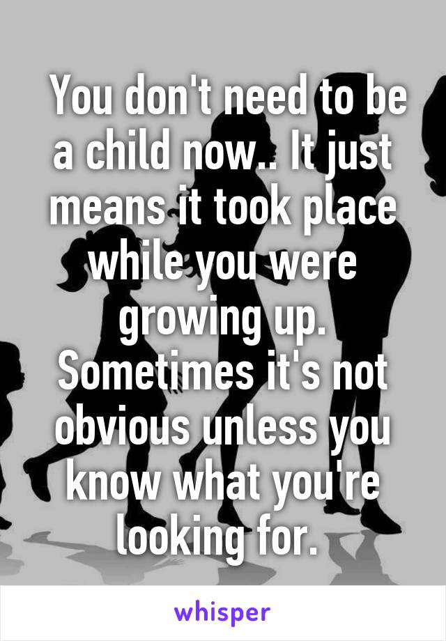  You don't need to be a child now.. It just means it took place while you were growing up. Sometimes it's not obvious unless you know what you're looking for. 