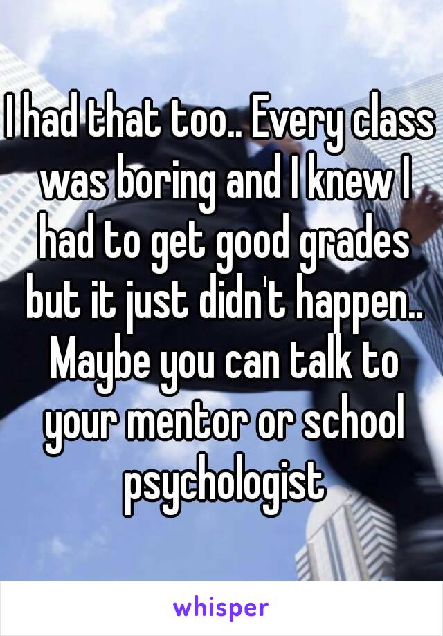 I had that too.. Every class was boring and I knew I had to get good grades but it just didn't happen.. Maybe you can talk to your mentor or school psychologist