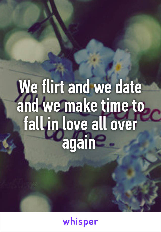 We flirt and we date and we make time to fall in love all over again 