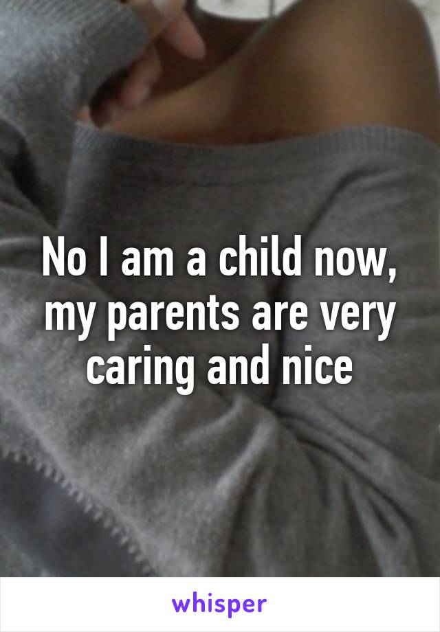 No I am a child now, my parents are very caring and nice