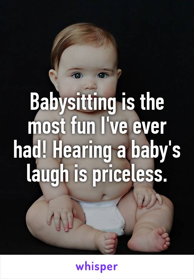 Babysitting is the most fun I've ever had! Hearing a baby's laugh is priceless.