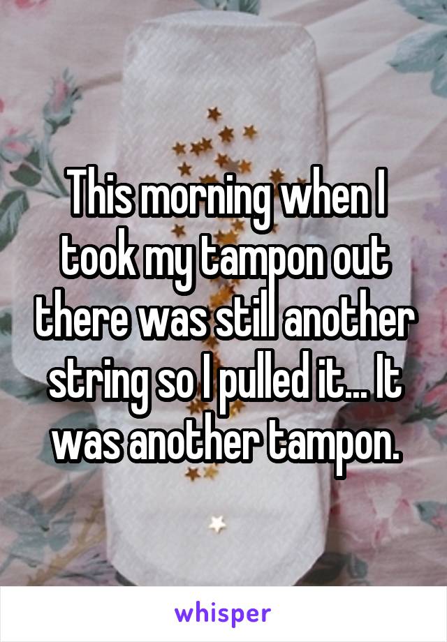 This morning when I took my tampon out there was still another string so I pulled it... It was another tampon.