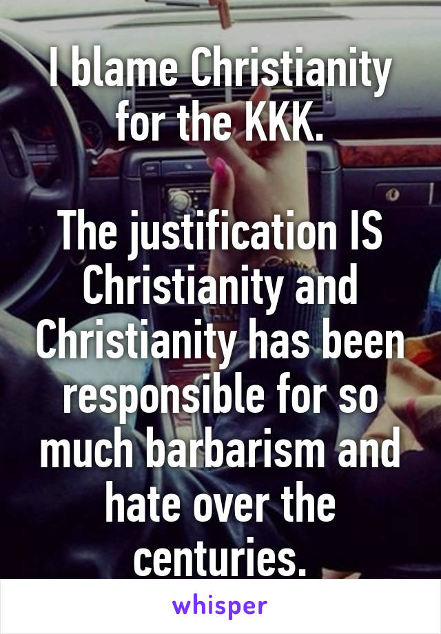 I blame Christianity for the KKK.

The justification IS Christianity and Christianity has been responsible for so much barbarism and hate over the centuries.