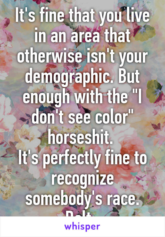 It's fine that you live in an area that otherwise isn't your demographic. But enough with the "I don't see color" horseshit. 
It's perfectly fine to recognize somebody's race. Dolt. 