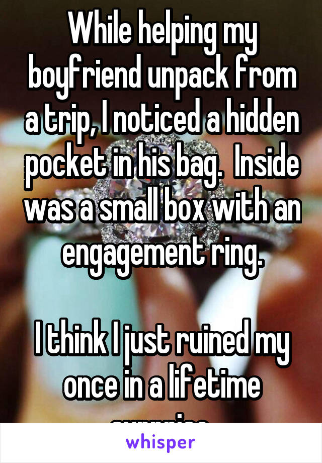 While helping my boyfriend unpack from a trip, I noticed a hidden pocket in his bag.  Inside was a small box with an engagement ring.

I think I just ruined my once in a lifetime surprise.