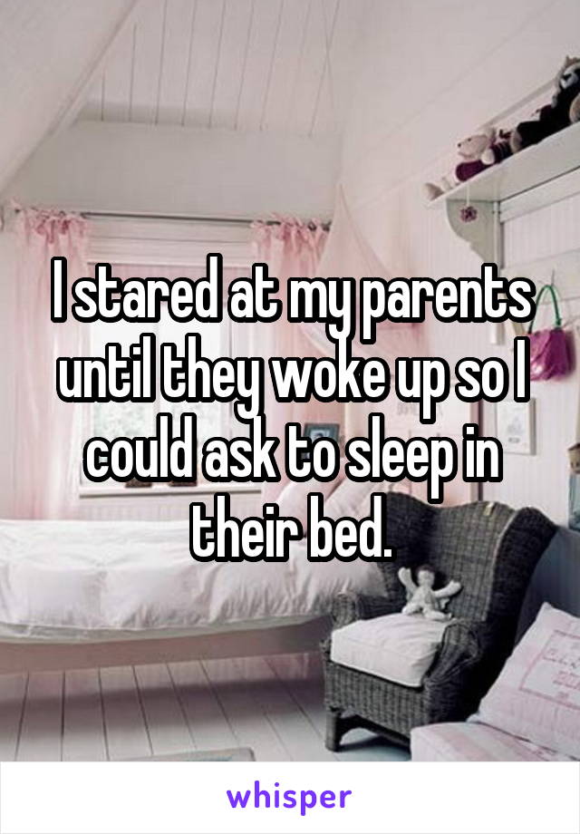 I stared at my parents until they woke up so I could ask to sleep in their bed.
