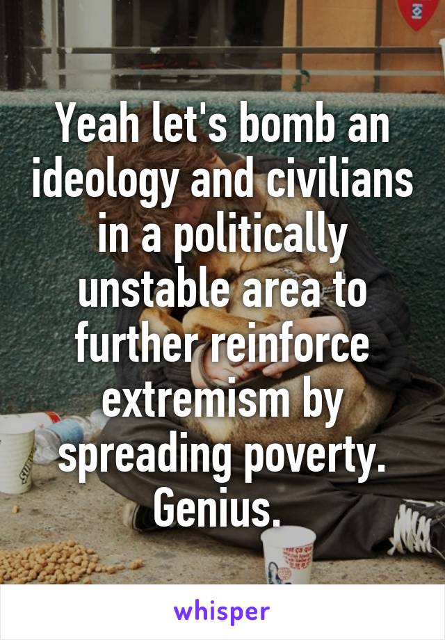 Yeah let's bomb an ideology and civilians in a politically unstable area to further reinforce extremism by spreading poverty.
Genius. 