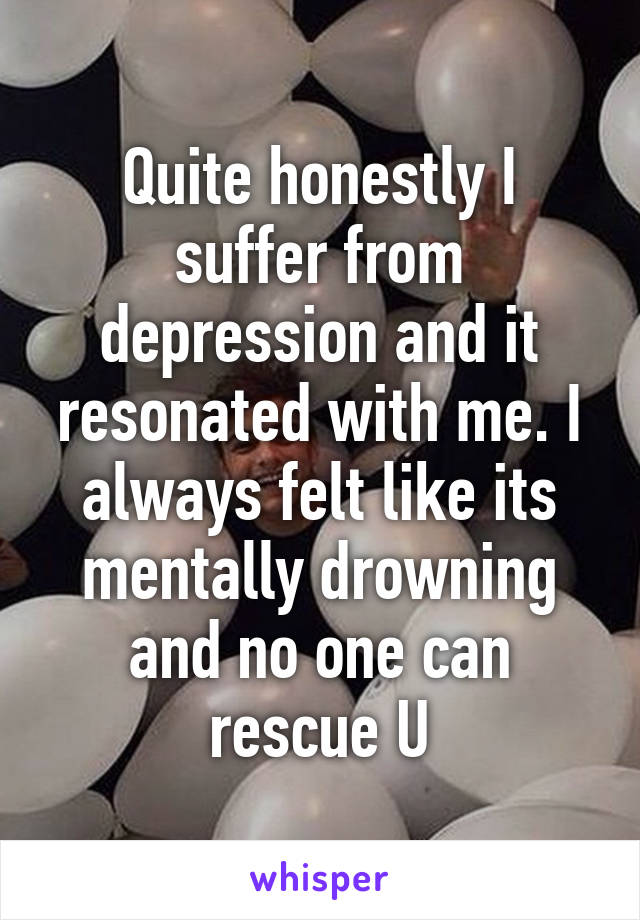 Quite honestly I suffer from depression and it resonated with me. I always felt like its mentally drowning and no one can rescue U