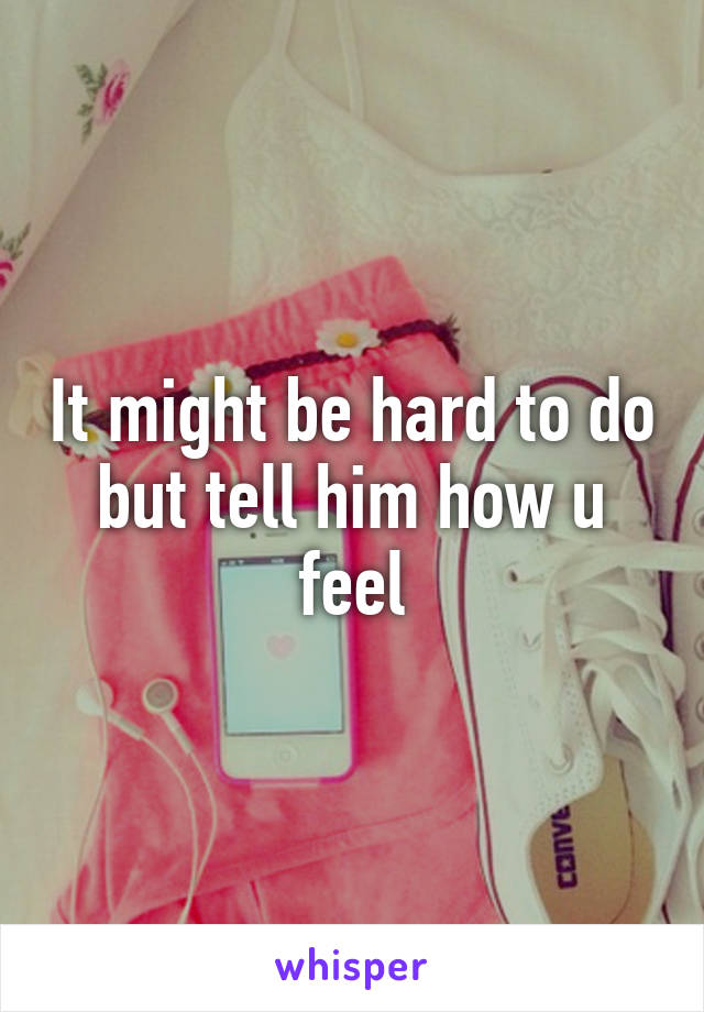 It might be hard to do but tell him how u feel