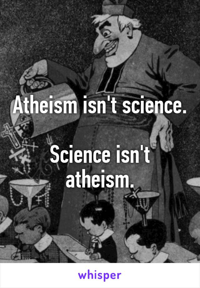 Atheism isn't science.

Science isn't atheism.