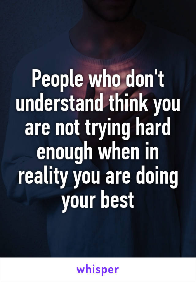 People who don't understand think you are not trying hard enough when in reality you are doing your best