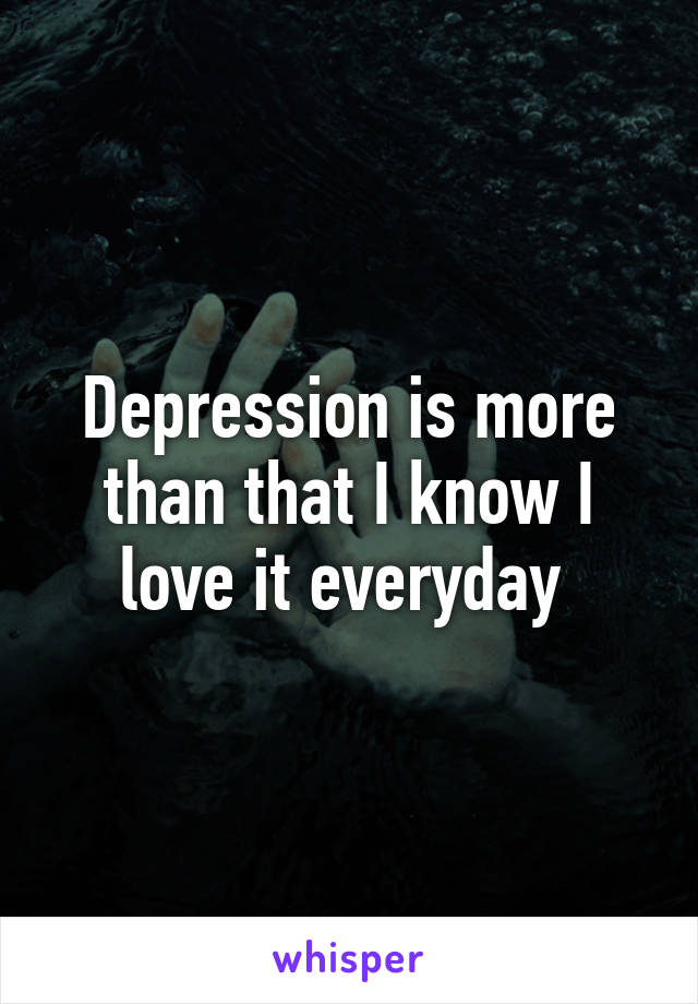 Depression is more than that I know I love it everyday 