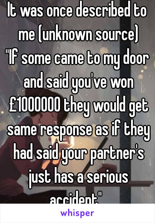 It was once described to me (unknown source)
"If some came to my door and said you've won £1000000 they would get same response as if they had said your partner's just has a serious accident". 