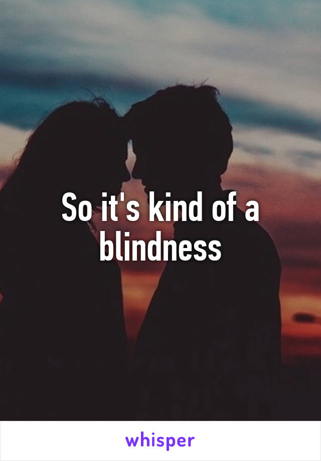 So it's kind of a blindness