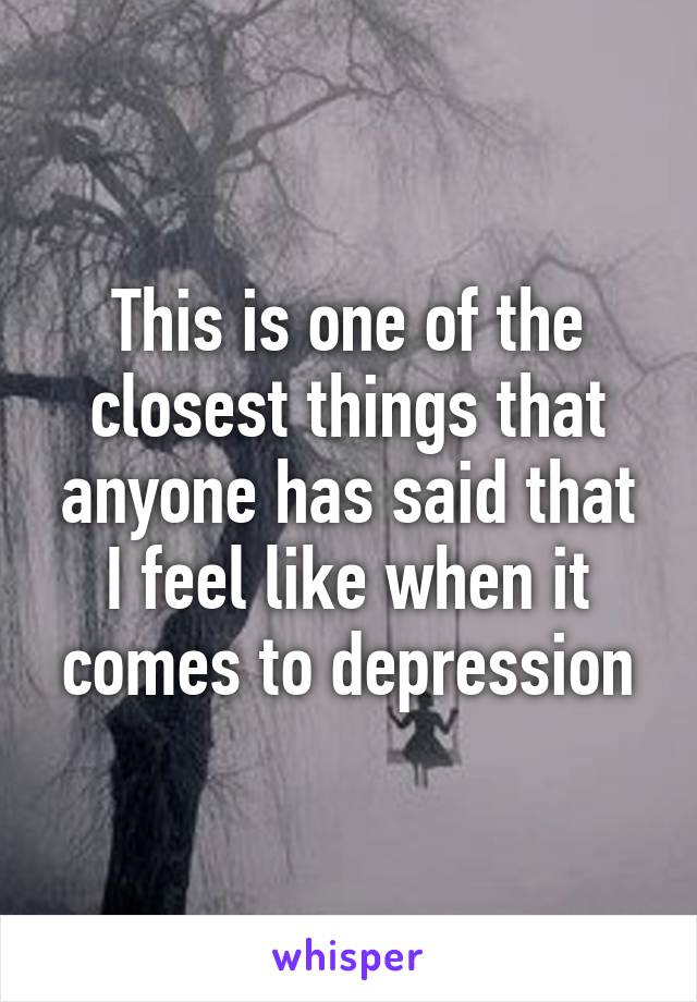 This is one of the closest things that anyone has said that I feel like when it comes to depression