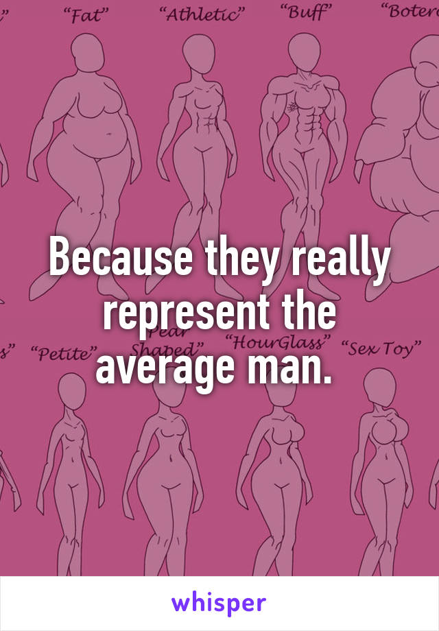 Because they really represent the average man. 