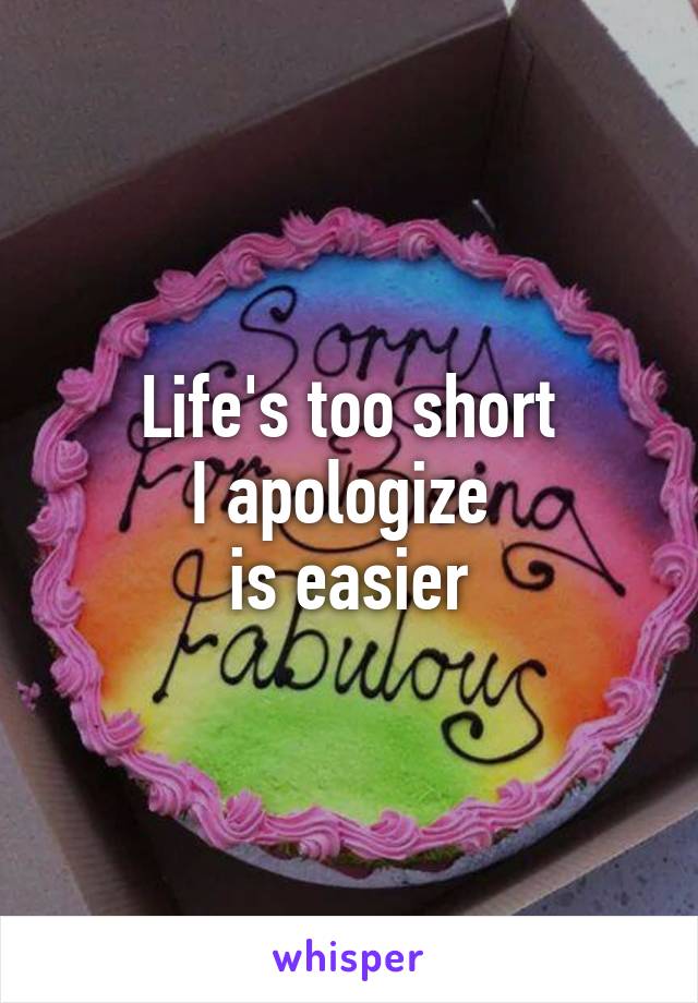 Life's too short
I apologize 
is easier