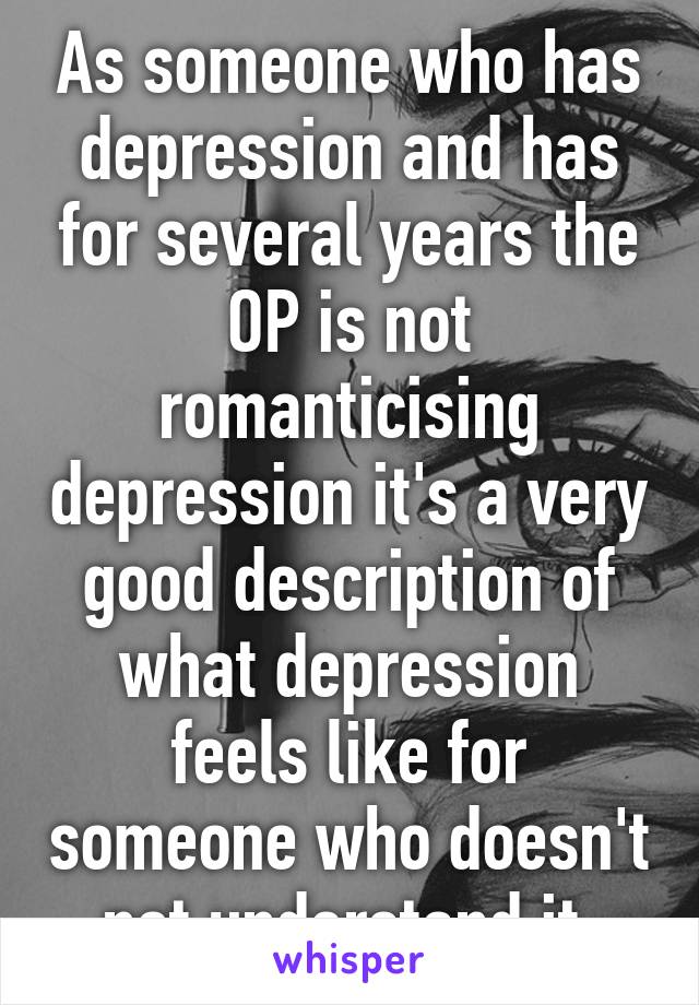 As someone who has depression and has for several years the OP is not romanticising depression it's a very good description of what depression feels like for someone who doesn't not understand it 