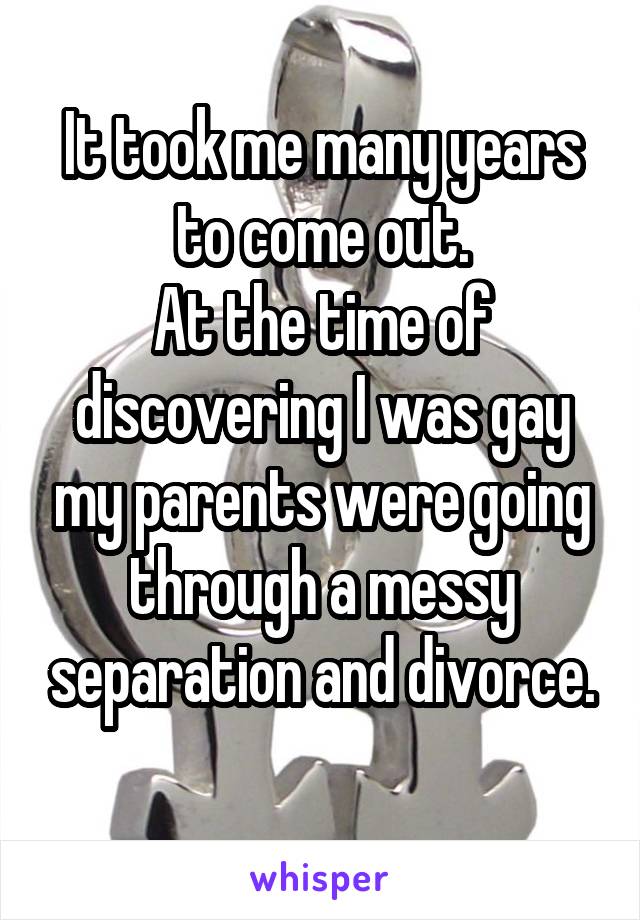 It took me many years to come out.
At the time of discovering I was gay my parents were going through a messy separation and divorce.
