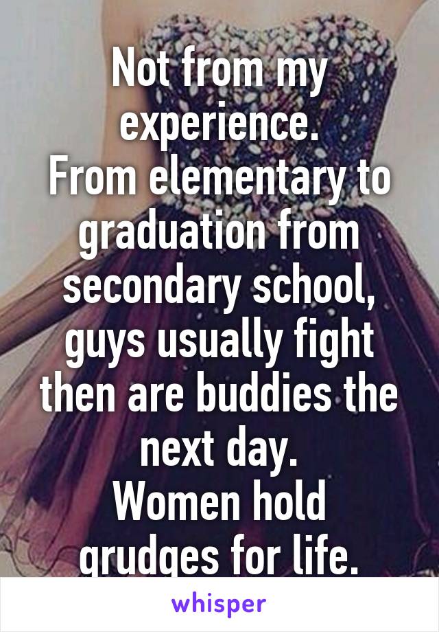 Not from my experience.
From elementary to graduation from secondary school, guys usually fight then are buddies the next day.
Women hold grudges for life.