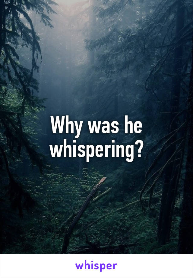 Why was he whispering?