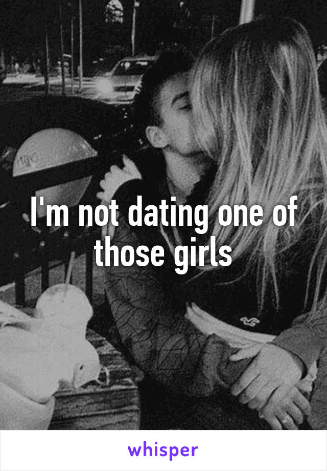 I'm not dating one of those girls