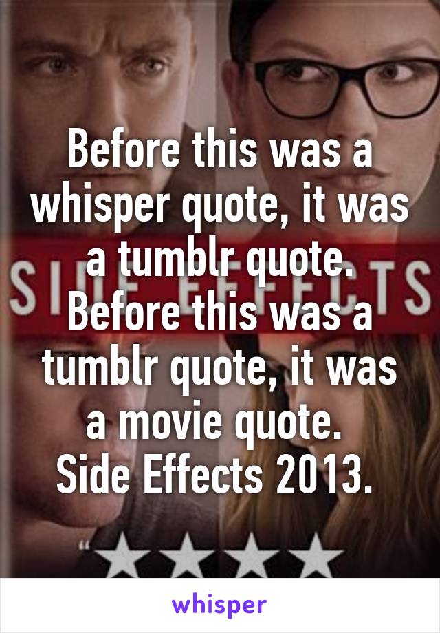 Before this was a whisper quote, it was a tumblr quote. Before this was a tumblr quote, it was a movie quote. 
Side Effects 2013. 