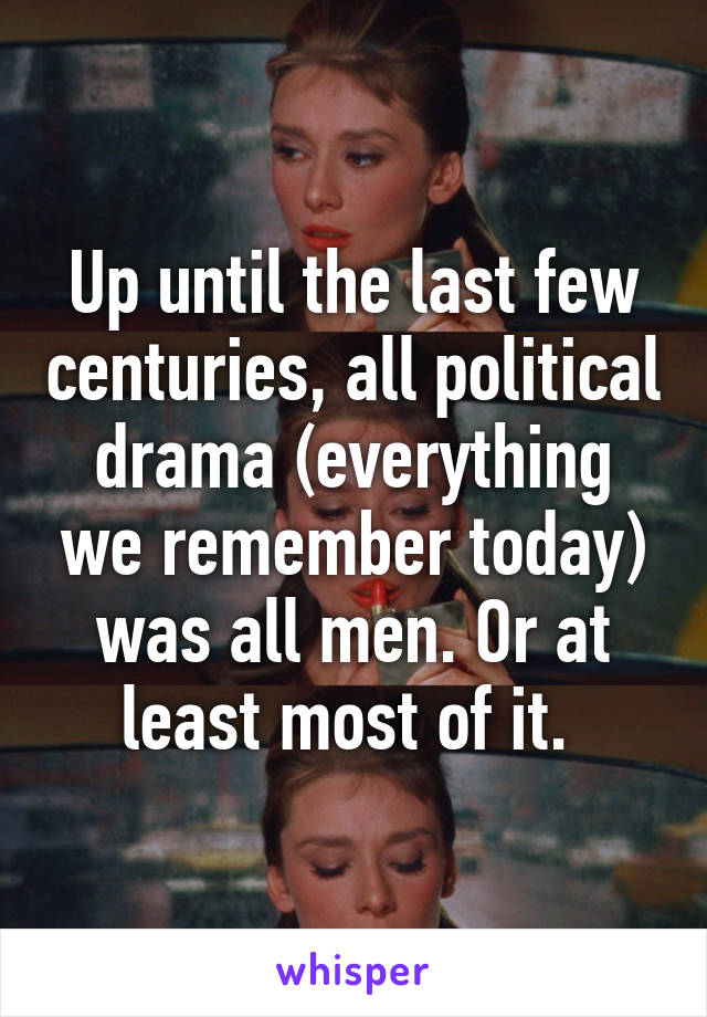 Up until the last few centuries, all political drama (everything we remember today) was all men. Or at least most of it. 