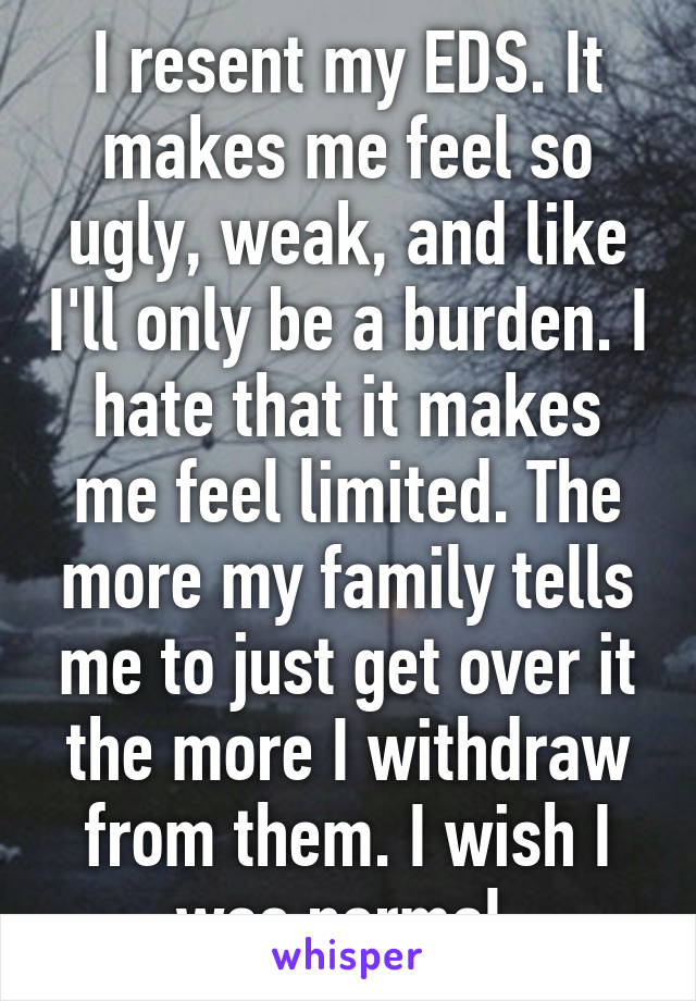 I resent my EDS. It makes me feel so ugly, weak, and like I'll only be a burden. I hate that it makes me feel limited. The more my family tells me to just get over it the more I withdraw from them. I wish I was normal.