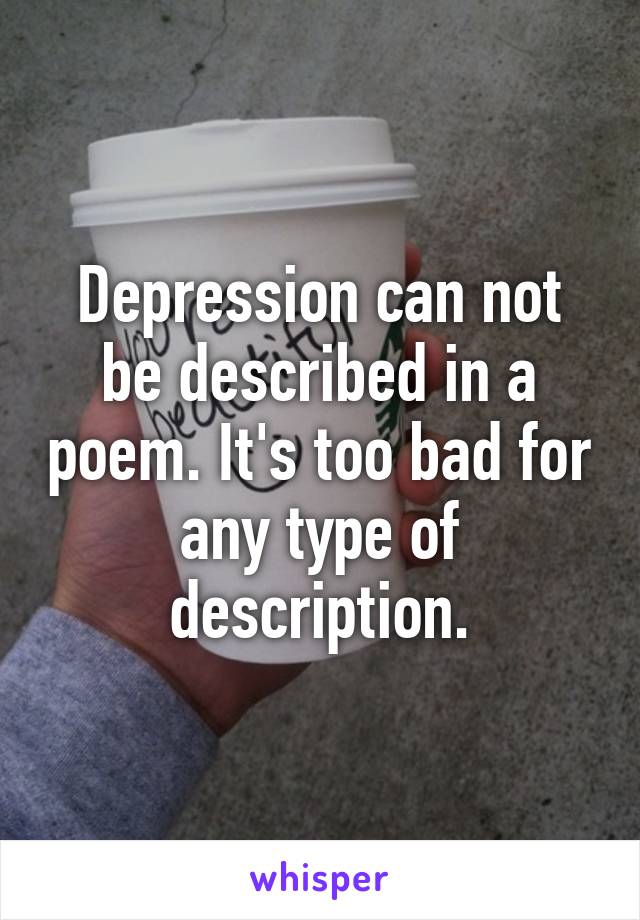 Depression can not be described in a poem. It's too bad for any type of description.