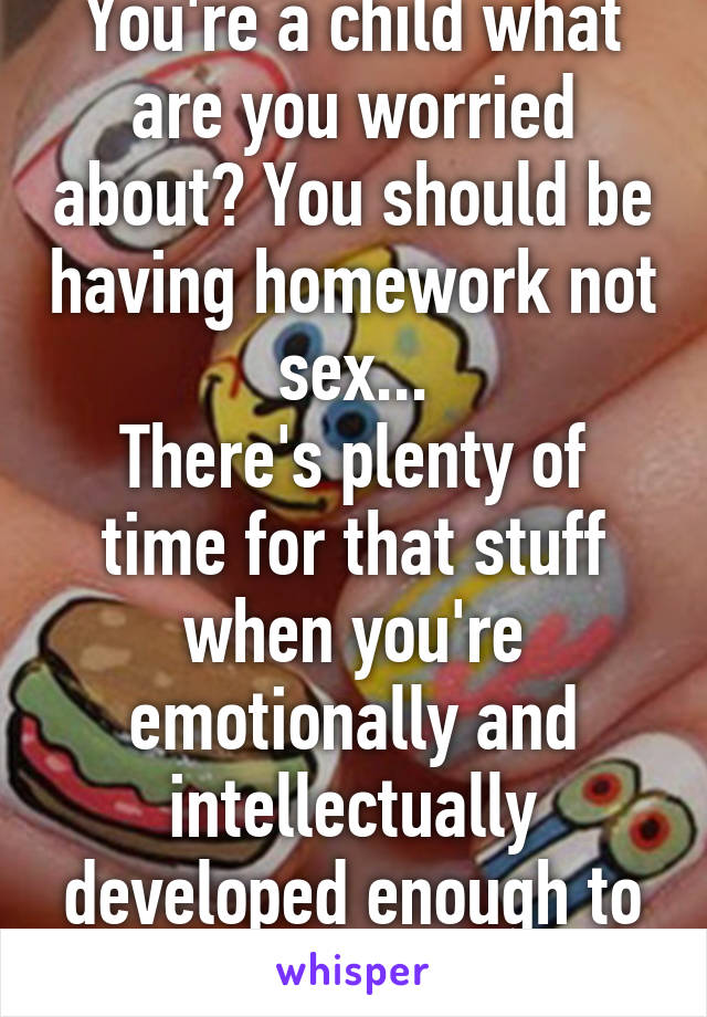 You're a child what are you worried about? You should be having homework not sex...
There's plenty of time for that stuff when you're emotionally and intellectually developed enough to deal with it 