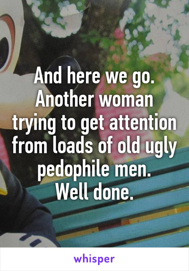 And here we go.
Another woman trying to get attention from loads of old ugly pedophile men.
Well done.