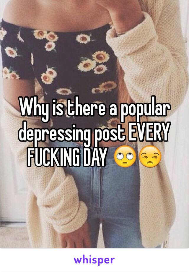 Why is there a popular depressing post EVERY FUCKING DAY 🙄😒