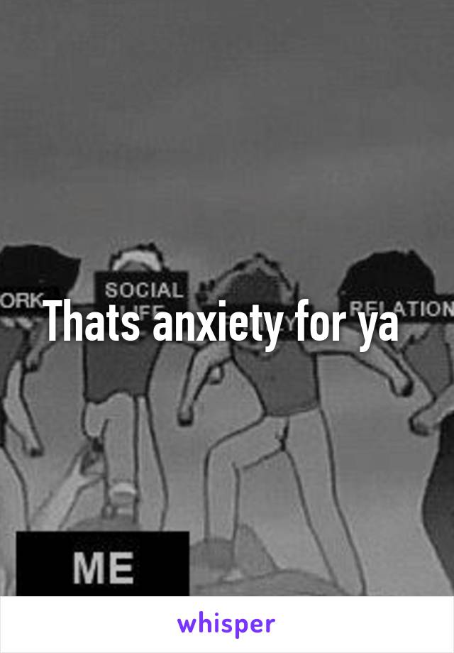 Thats anxiety for ya 