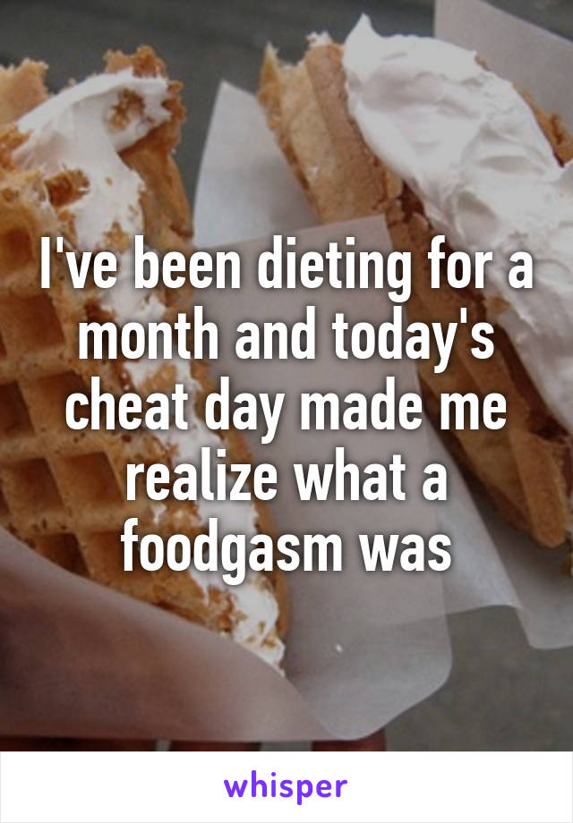 I've been dieting for a month and today's cheat day made me realize what a foodgasm was