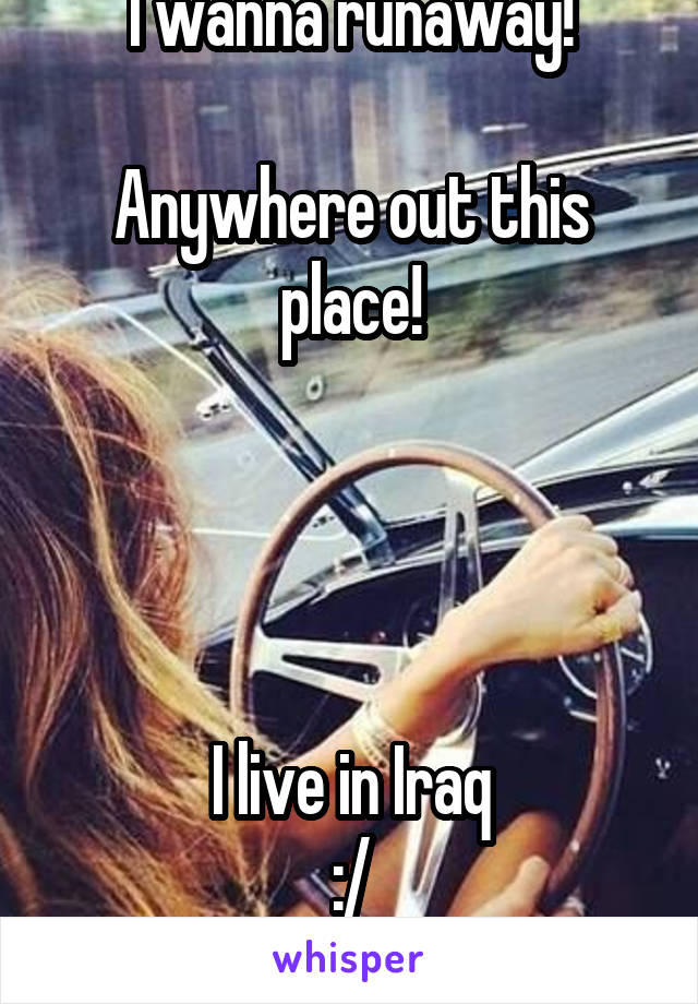 I wanna runaway!

Anywhere out this place!




I live in Iraq
:/
