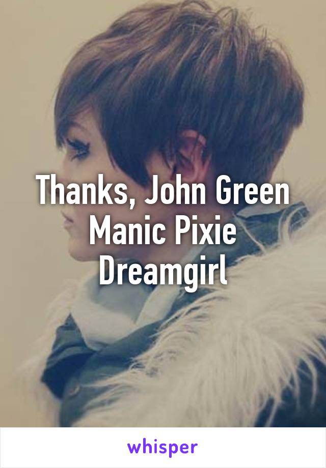 Thanks, John Green Manic Pixie Dreamgirl