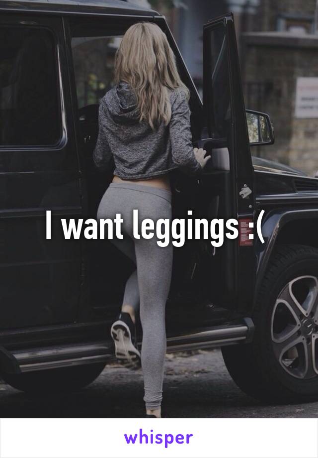 I want leggings :( 