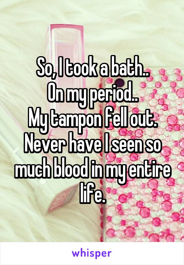 So, I took a bath..
On my period..
My tampon fell out. Never have I seen so much blood in my entire life.