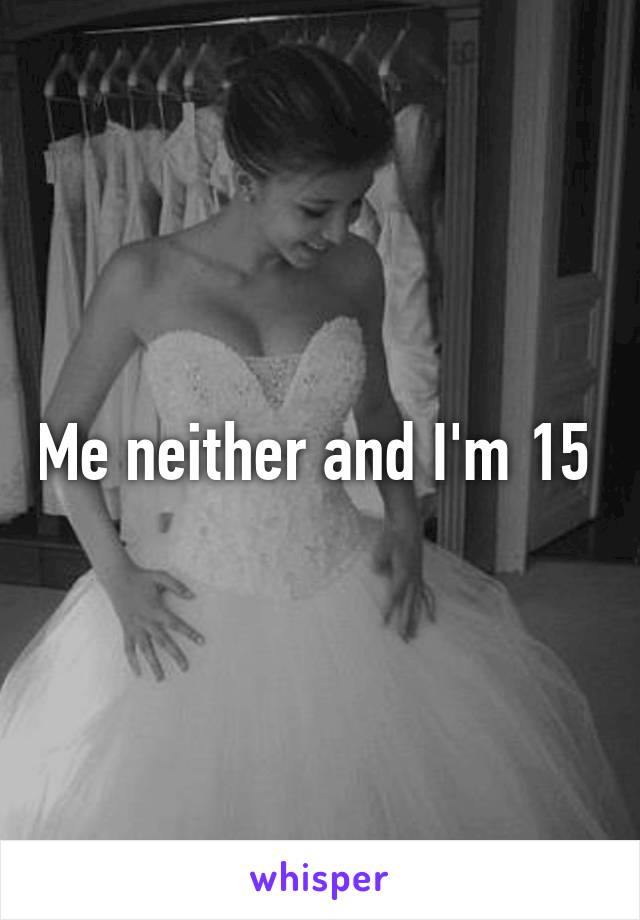 Me neither and I'm 15 