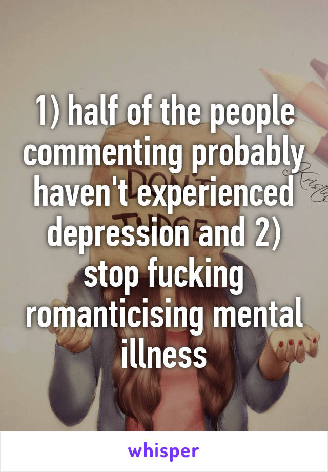 1) half of the people commenting probably haven't experienced depression and 2) stop fucking romanticising mental illness