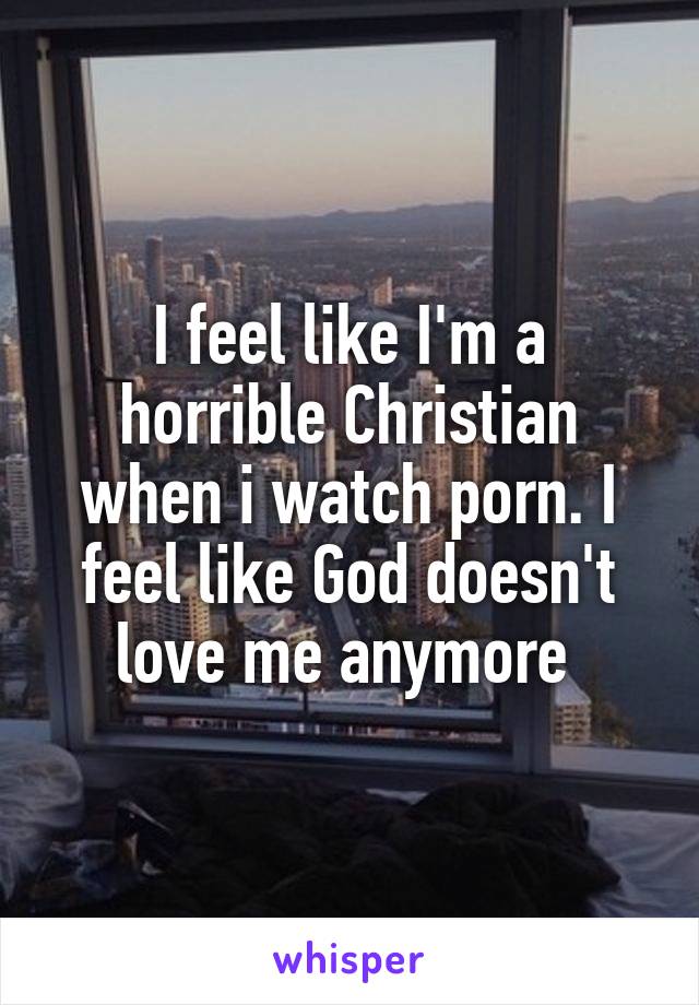 I feel like I'm a horrible Christian when i watch porn. I feel like God doesn't love me anymore 