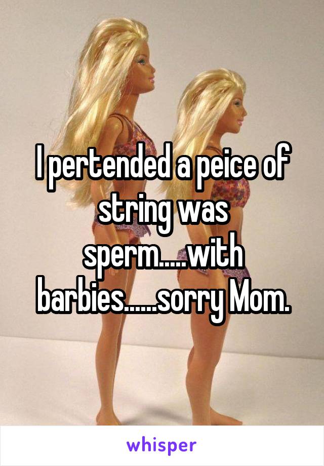 I pertended a peice of string was sperm.....with barbies......sorry Mom.