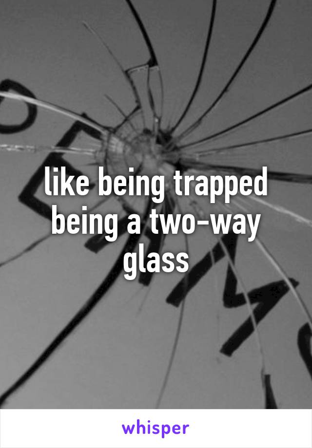 like being trapped being a two-way glass