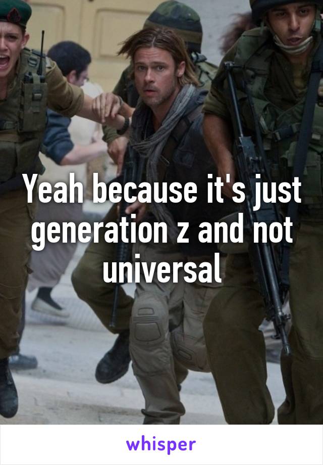 Yeah because it's just generation z and not universal