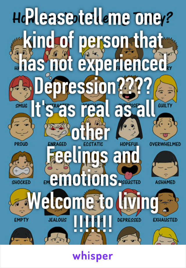 Please tell me one kind of person that has not experienced
Depression????
It's as real as all other 
Feelings and emotions.   
Welcome to living
!!!!!!!
